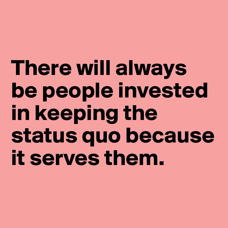 

There will always be people invested in keeping the status quo because it serves them. 

