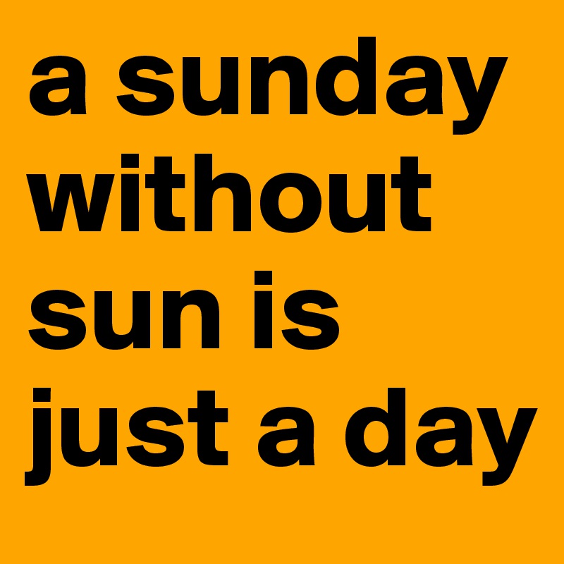 a sunday without sun is just a day