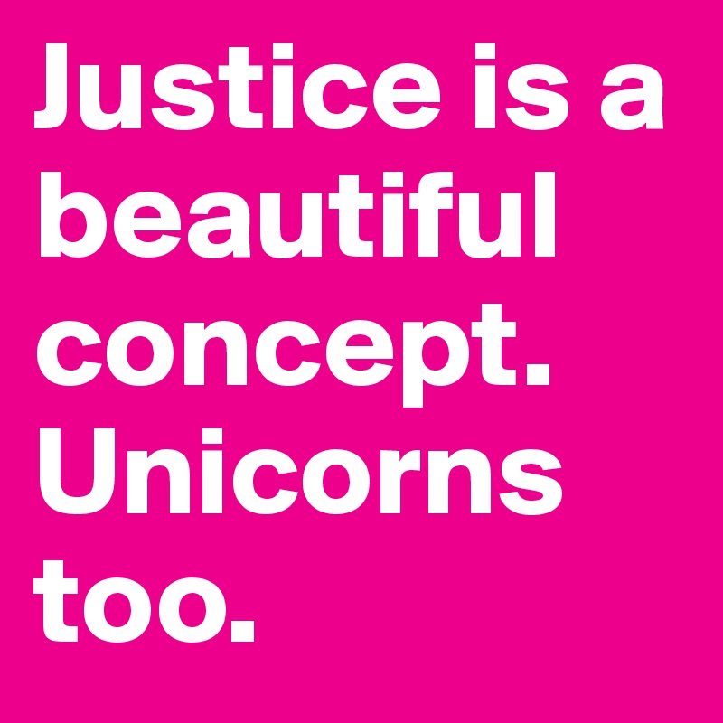 Justice is a beautiful concept. Unicorns too. 