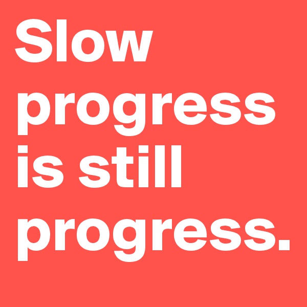 Slow progress is still progress.