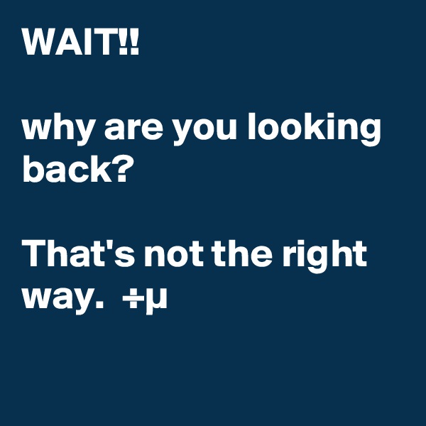 WAIT!!

why are you looking back?

That's not the right way.  ÷µ

