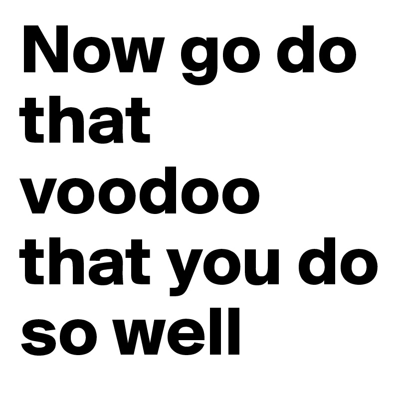 Now go do that voodoo that you do so well