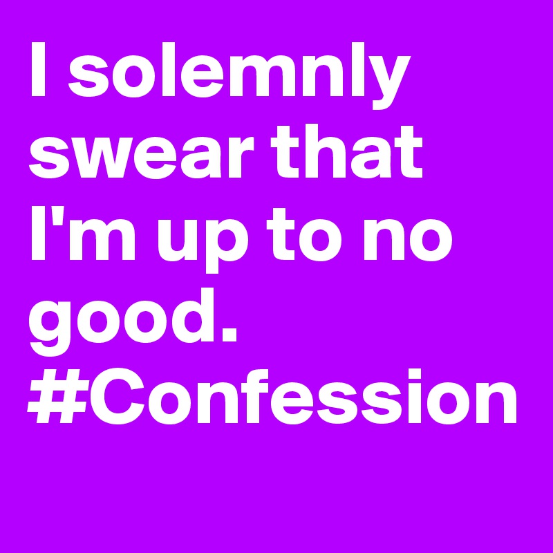 I solemnly swear that I'm up to no good. #Confession 

