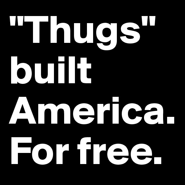 "Thugs" built America. For free.