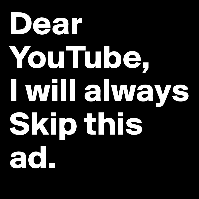 Dear YouTube, 
I will always Skip this ad.