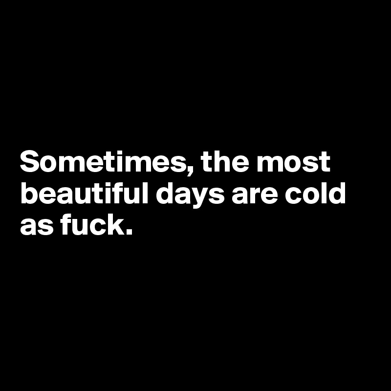 



Sometimes, the most beautiful days are cold as fuck. 



