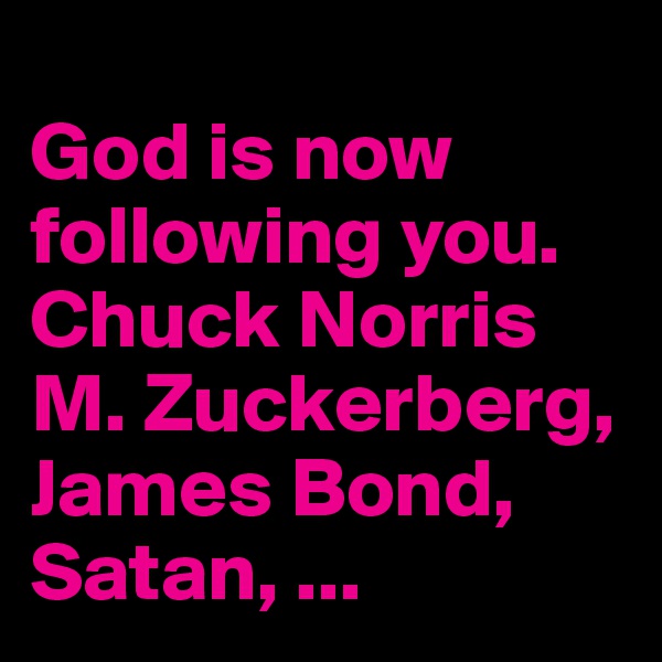 
God is now following you.
Chuck Norris M. Zuckerberg, James Bond, Satan, ...