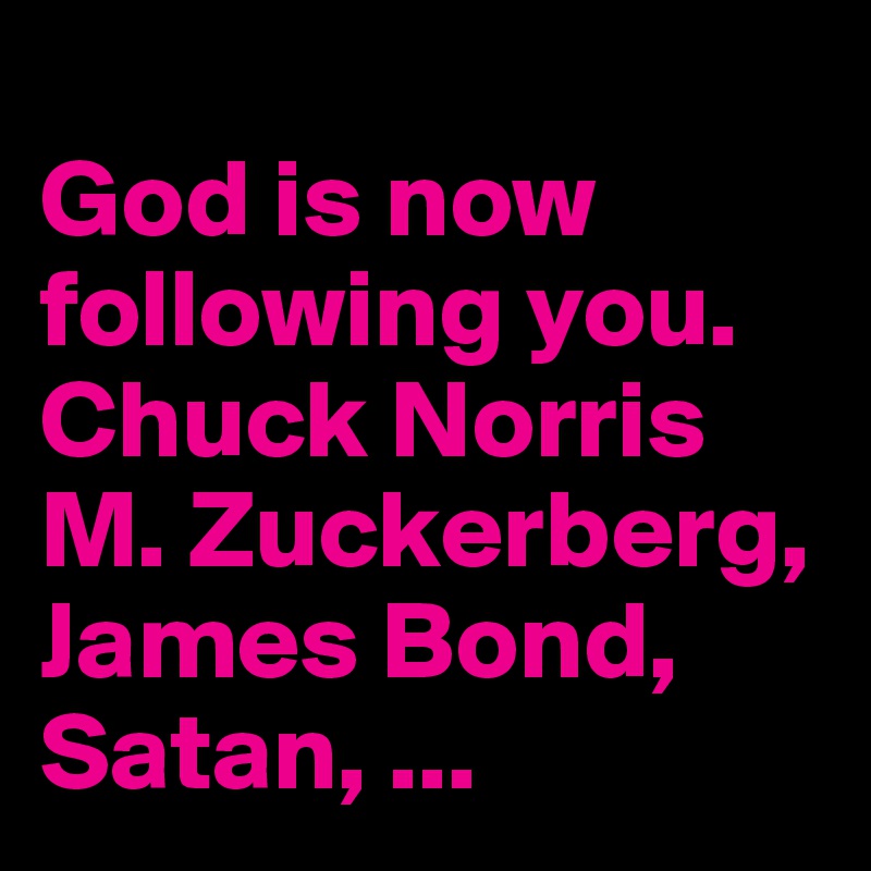 
God is now following you.
Chuck Norris M. Zuckerberg, James Bond, Satan, ...