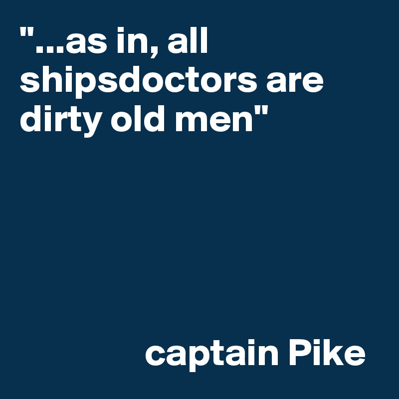"...as in, all shipsdoctors are dirty old men"

                              

 

                captain Pike