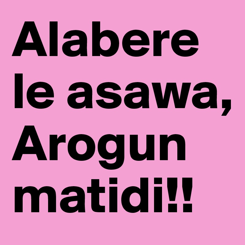 Alabere le asawa, Arogunmatidi!!