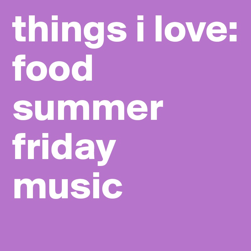 things i love:
food
summer
friday
music