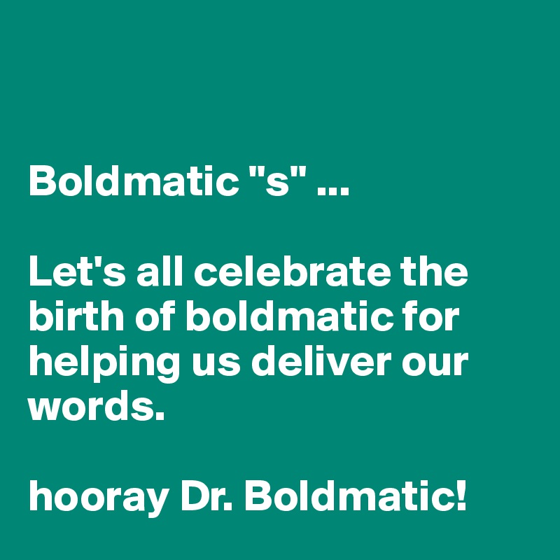 


Boldmatic "s" ...

Let's all celebrate the birth of boldmatic for helping us deliver our words. 

hooray Dr. Boldmatic! 