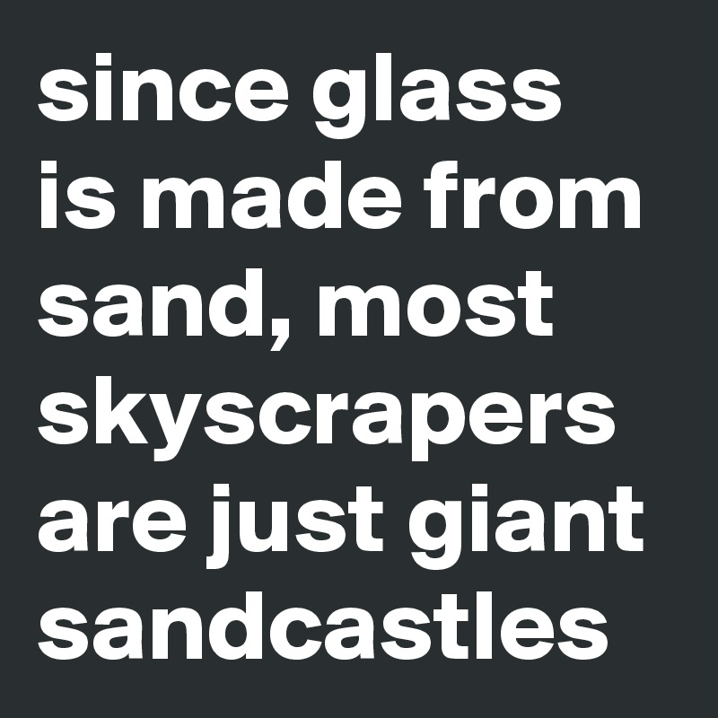 since glass is made from sand, most skyscrapers are just giant sandcastles