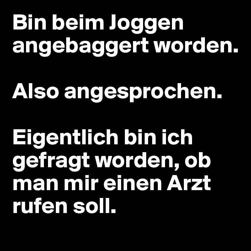 Bin beim Joggen angebaggert worden.

Also angesprochen.

Eigentlich bin ich gefragt worden, ob man mir einen Arzt rufen soll.