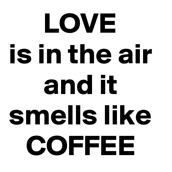       LOVE
is in the air       and it smells like 
   COFFEE