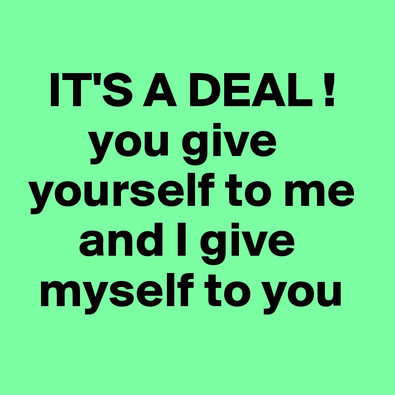 
   IT'S A DEAL ! 
       you give 
 yourself to me 
      and I give  
  myself to you
