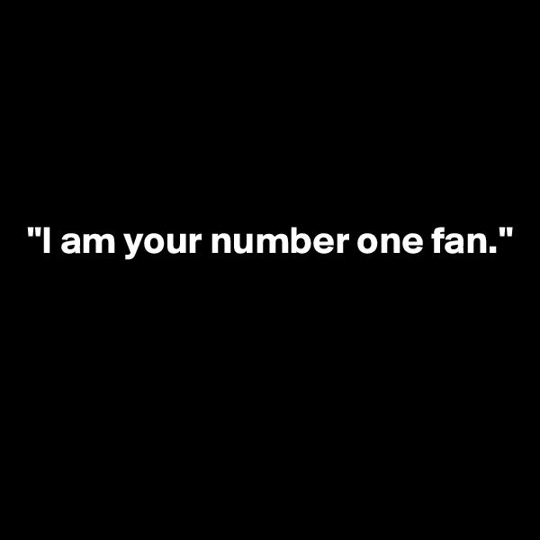 




"I am your number one fan."





