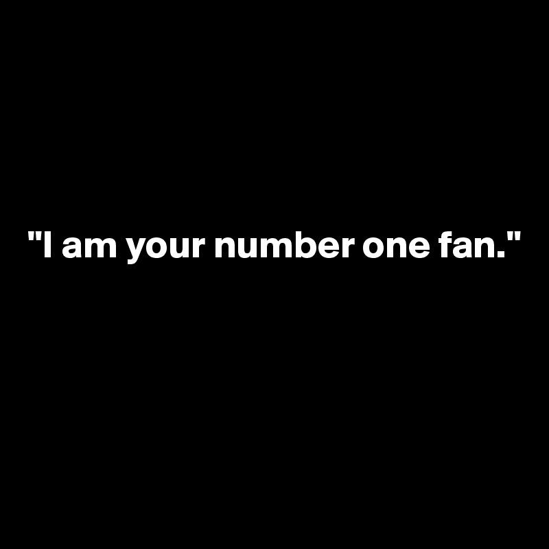 




"I am your number one fan."





