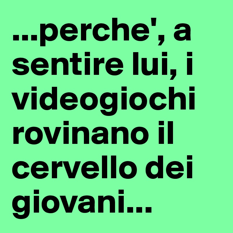 ...perche', a sentire lui, i videogiochi rovinano il cervello dei giovani...