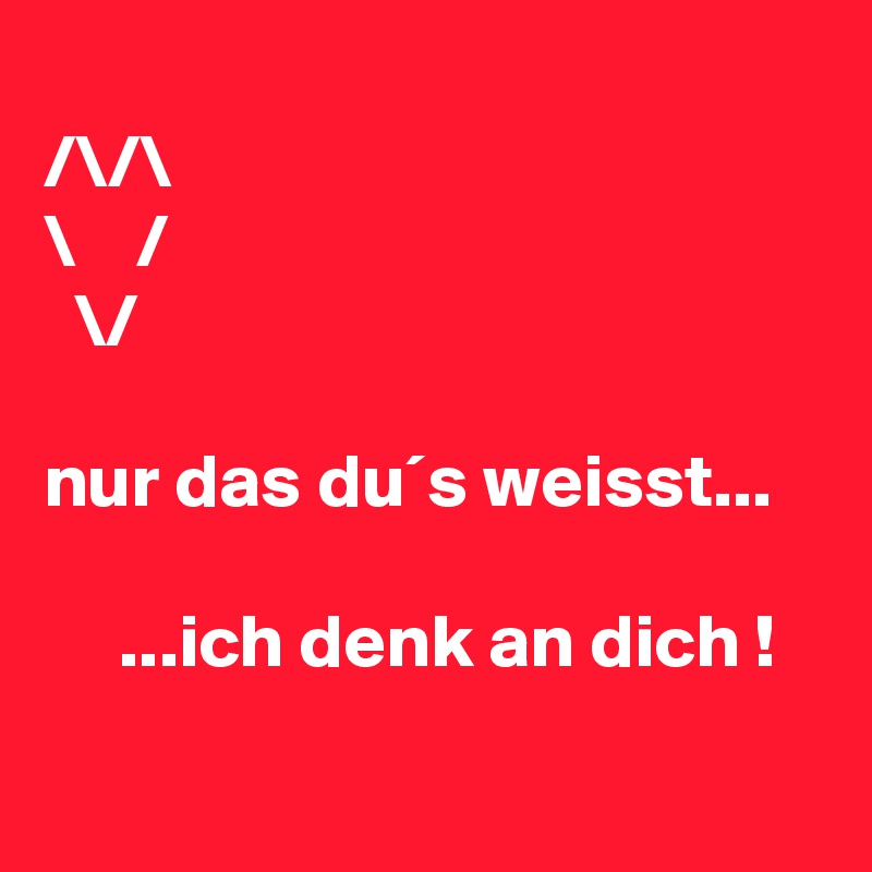
/\/\
\    /
  \/

nur das du´s weisst...  

     ...ich denk an dich !    