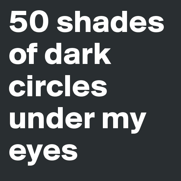 50 shades of dark circles under my eyes