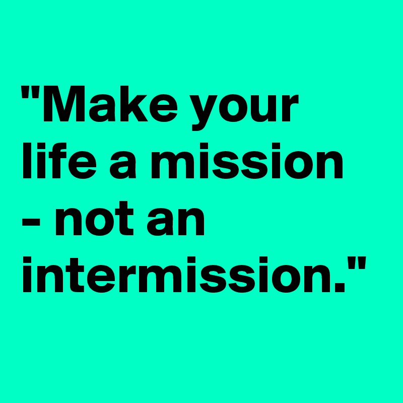 
"Make your life a mission - not an intermission."