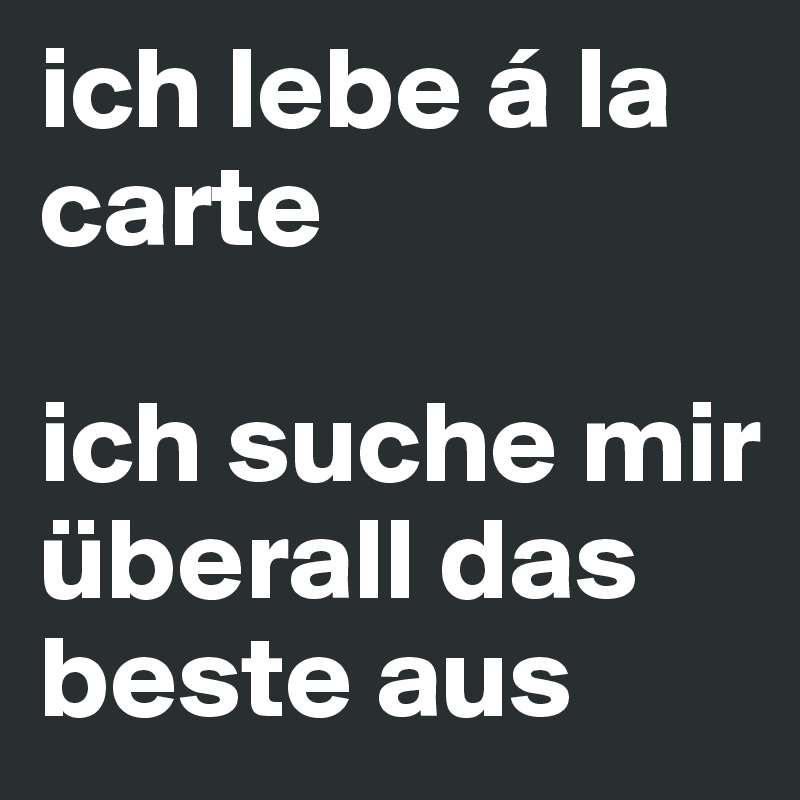 ich lebe á la carte

ich suche mir überall das beste aus