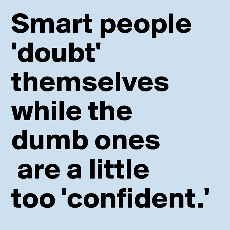 Smart people 'doubt' themselves while the 
dumb ones
 are a little 
too 'confident.'