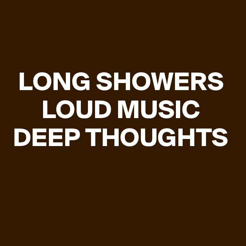 LONG SHOWERS LOUD MUSIC DEEP THOUGHTS - Post by schnudelhupf on Boldomatic