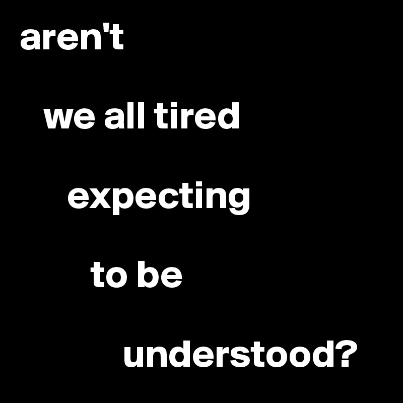aren't

   we all tired 

      expecting

         to be

             understood?