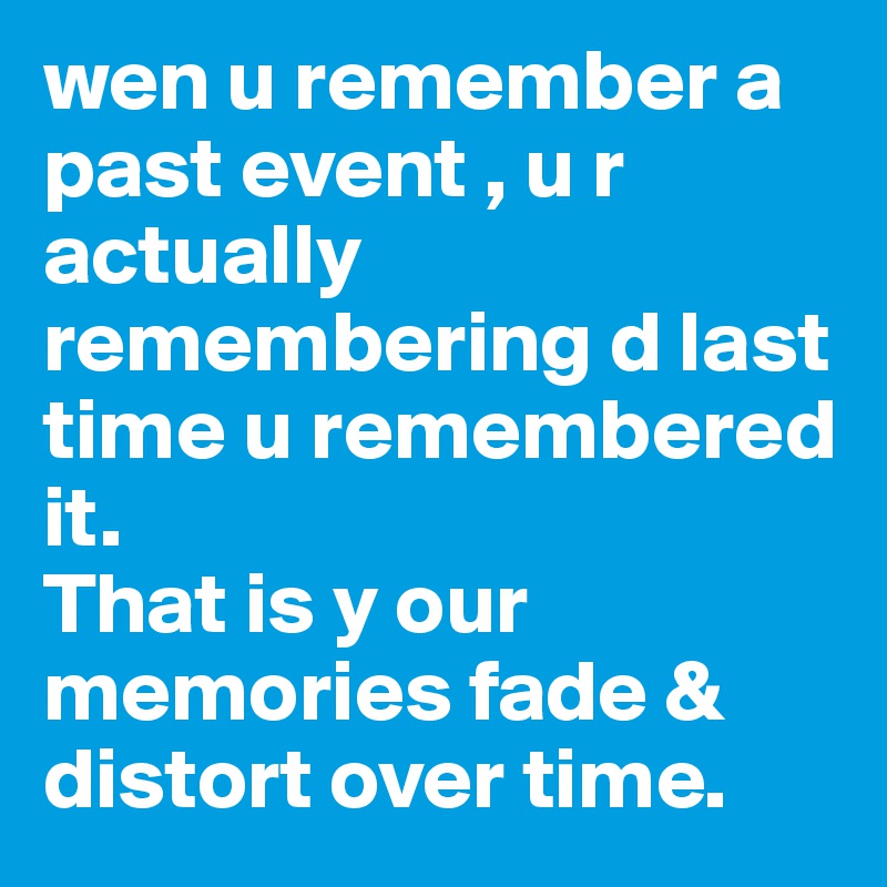 wen u remember a past event , u r actually remembering d last time u remembered it.
That is y our memories fade & distort over time. 