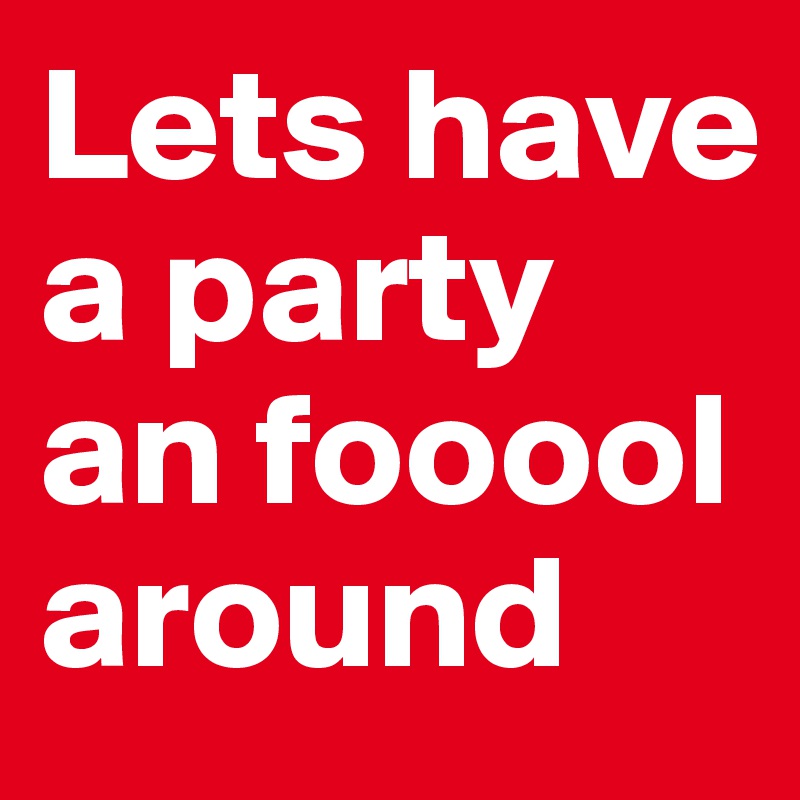Lets have a party an fooool around 