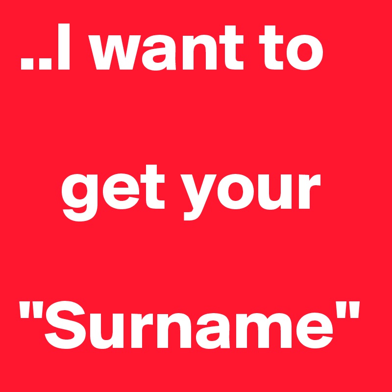 ..I want to 

   get your 

"Surname"