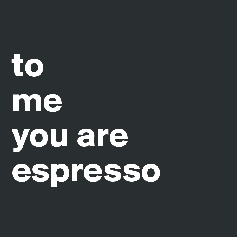 
to 
me 
you are espresso

