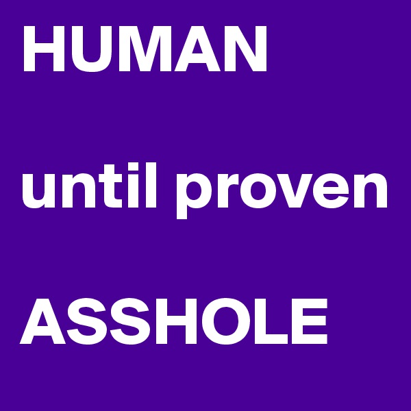 HUMAN

until proven

ASSHOLE