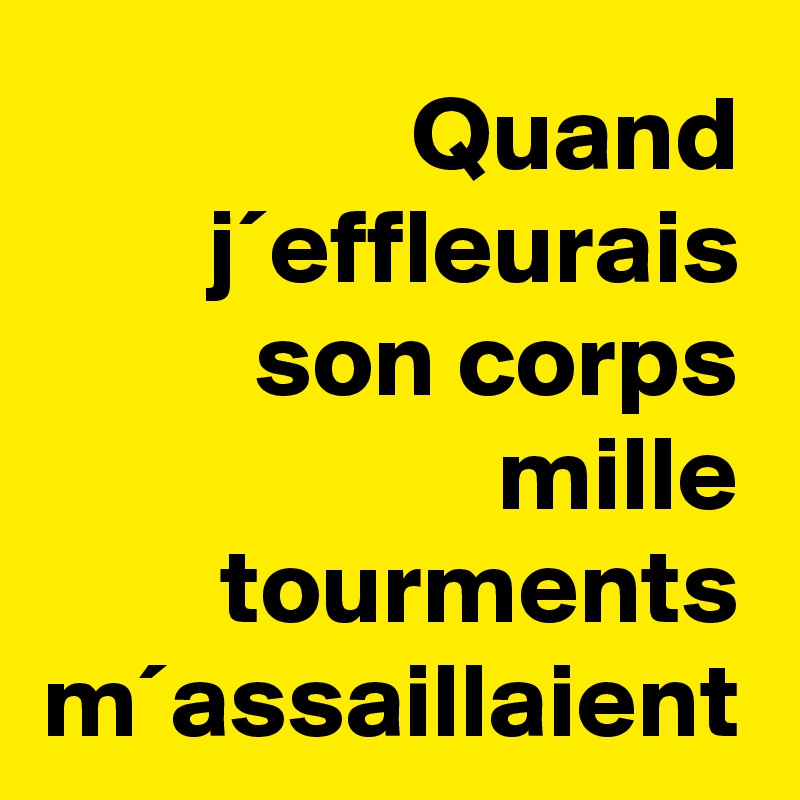 Quand j´effleurais son corps mille tourments m´assaillaient