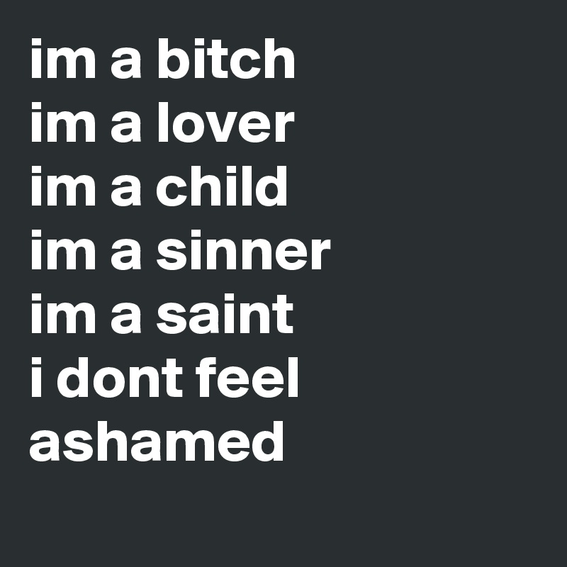 im a bitch
im a lover
im a child
im a sinner
im a saint
i dont feel
ashamed
