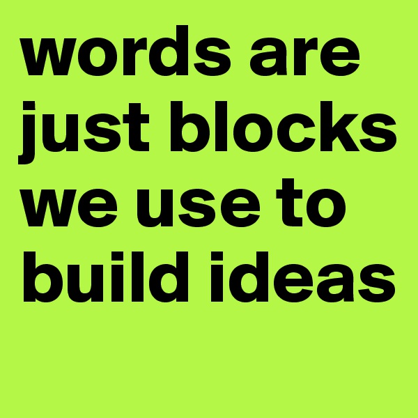 words are just blocks we use to build ideas