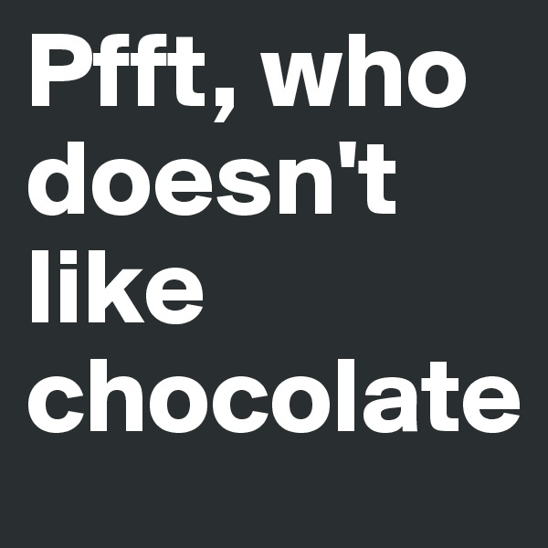 Pfft, who doesn't like chocolate