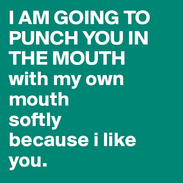 I AM GOING TO PUNCH YOU IN THE MOUTH
with my own mouth
softly
because i like you.