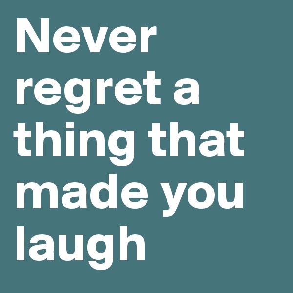Never regret a thing that made you laugh