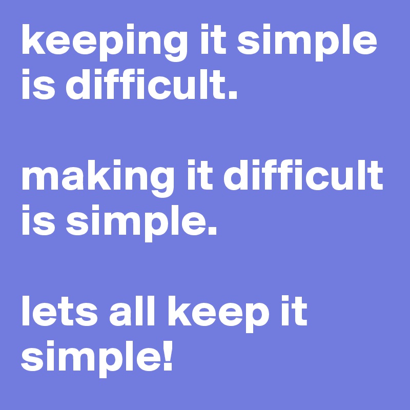 keeping it simple is difficult. 

making it difficult is simple.

lets all keep it simple!