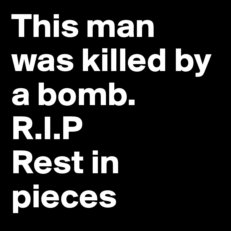 This man was killed by a bomb.
R.I.P
Rest in pieces