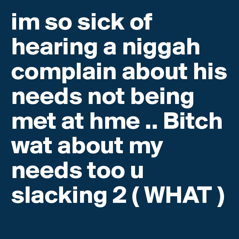 im so sick of hearing a niggah complain about his needs not being met at hme .. Bitch wat about my needs too u slacking 2 ( WHAT ) 