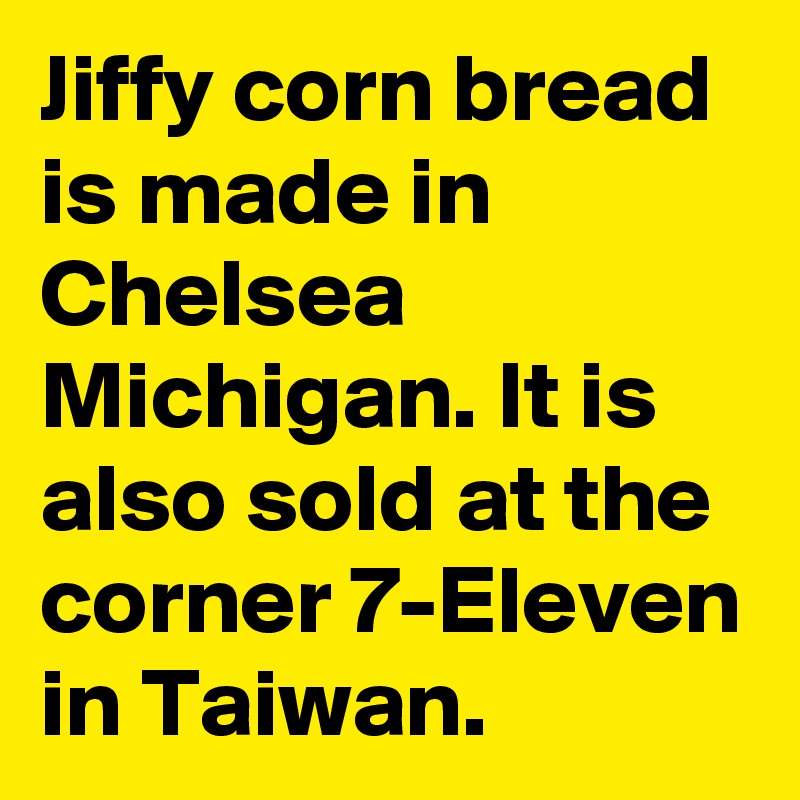 Jiffy corn bread is made in Chelsea Michigan. It is also sold at the corner 7-Eleven in Taiwan.