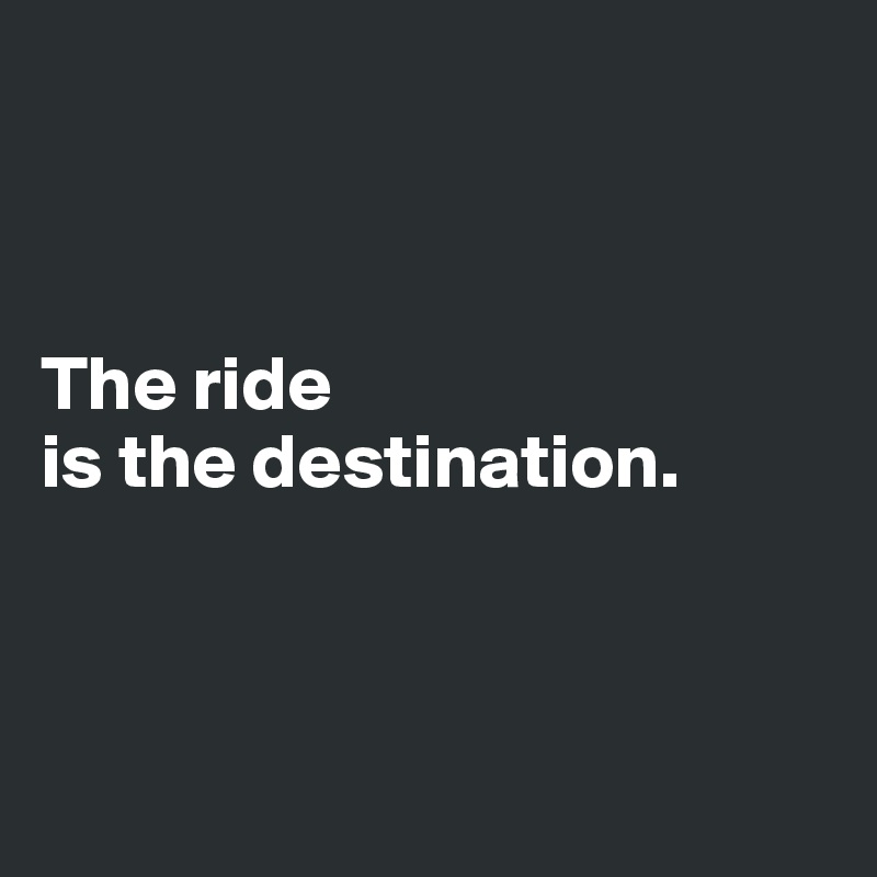 



The ride 
is the destination. 



