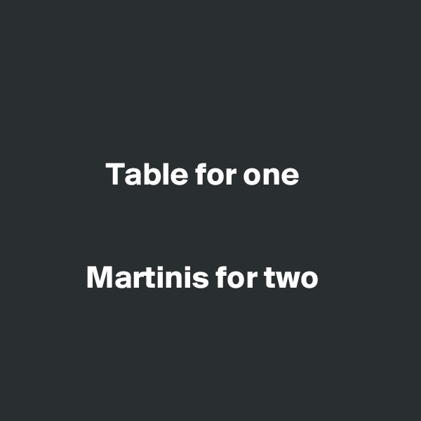 



             Table for one


          Martinis for two


