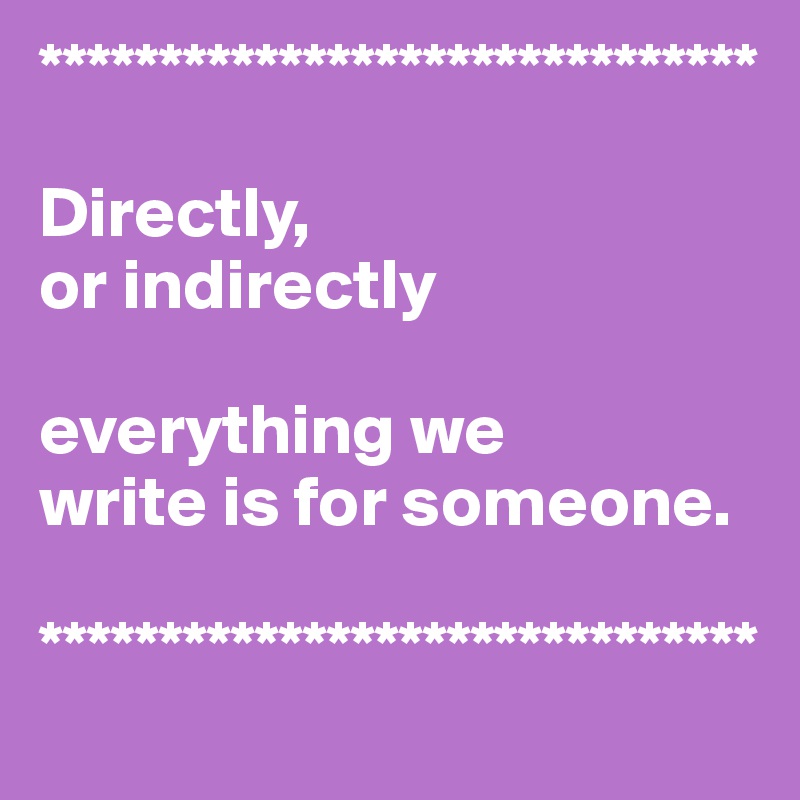 ******************************

Directly, 
or indirectly

everything we 
write is for someone.

******************************