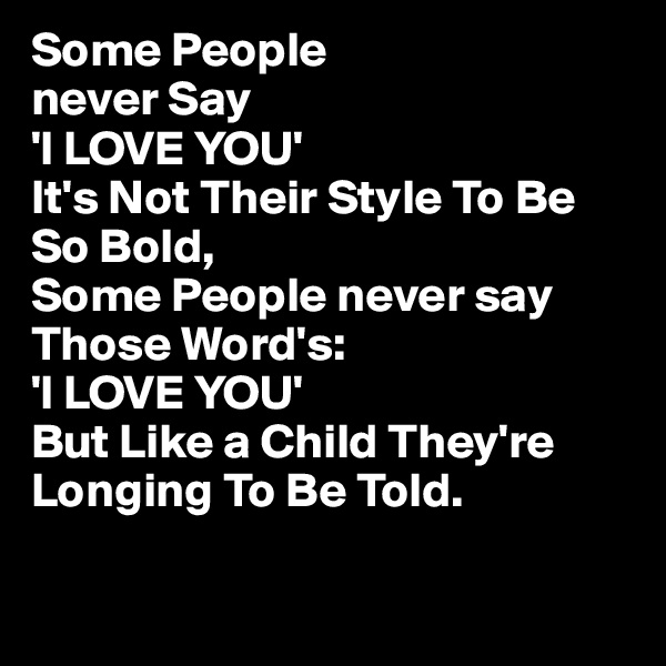 Some People
never Say
'I LOVE YOU'
It's Not Their Style To Be So Bold,
Some People never say Those Word's:
'I LOVE YOU'
But Like a Child They're Longing To Be Told.

