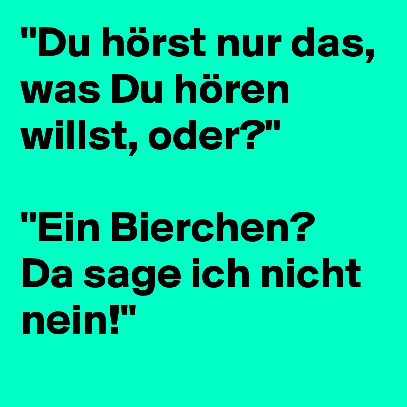 "Du hörst nur das, was Du hören willst, oder?"

"Ein Bierchen? Da sage ich nicht nein!"